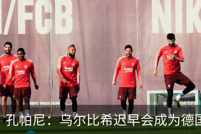 孔帕尼：乌尔比希迟早会成为德国队主力门将 预计格纳布里能出战